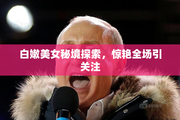 白嫩美女秘境探索，惊艳全场引关注