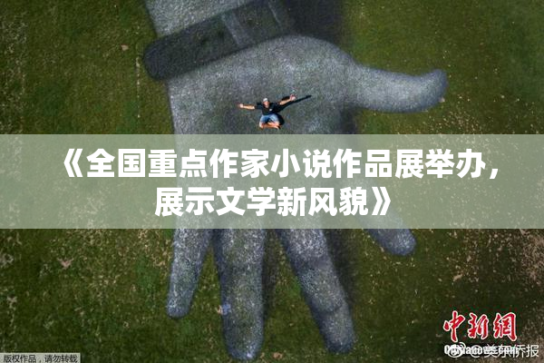 《全国重点作家小说作品展举办，展示文学新风貌》