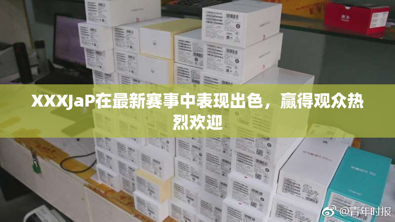 XXXJaP在最新赛事中表现出色，赢得观众热烈欢迎