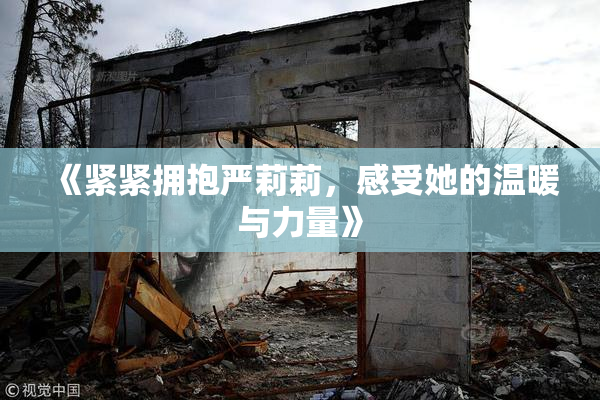 《紧紧拥抱严莉莉，感受她的温暖与力量》
