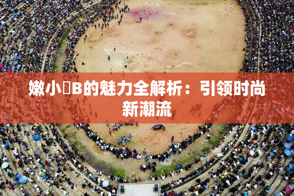 嫩小槡B的魅力全解析：引领时尚新潮流