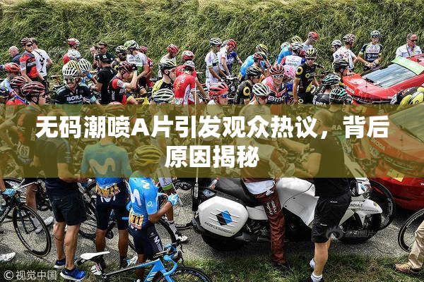 无码潮喷A片引发观众热议，背后原因揭秘
