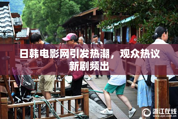 日韩电影网引发热潮，观众热议新剧频出