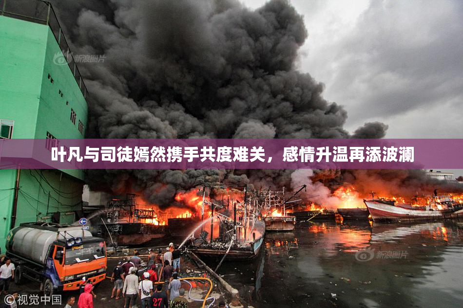 叶凡与司徒嫣然携手共度难关，感情升温再添波澜