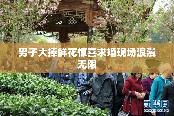 男子大捧鲜花惊喜求婚现场浪漫无限