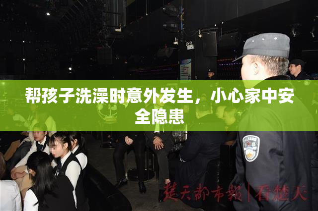 帮孩子洗澡时意外发生，小心家中安全隐患