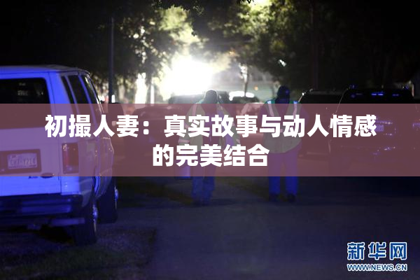 初撮人妻：真实故事与动人情感的完美结合