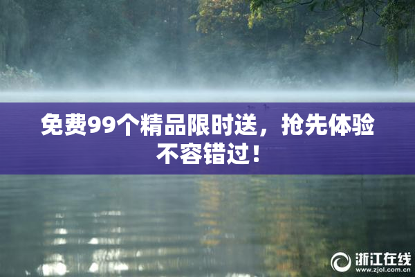 免费99个精品限时送，抢先体验不容错过！