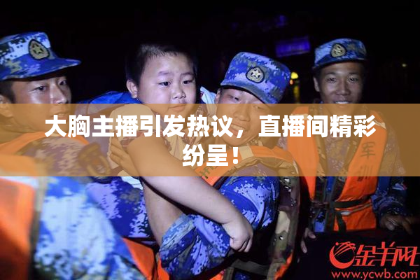 大胸主播引发热议，直播间精彩纷呈！