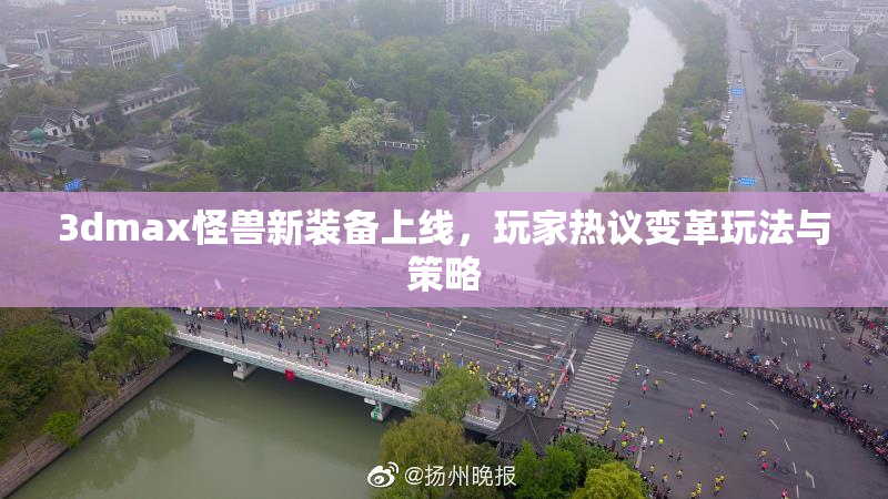 3dmax怪兽新装备上线，玩家热议变革玩法与策略
