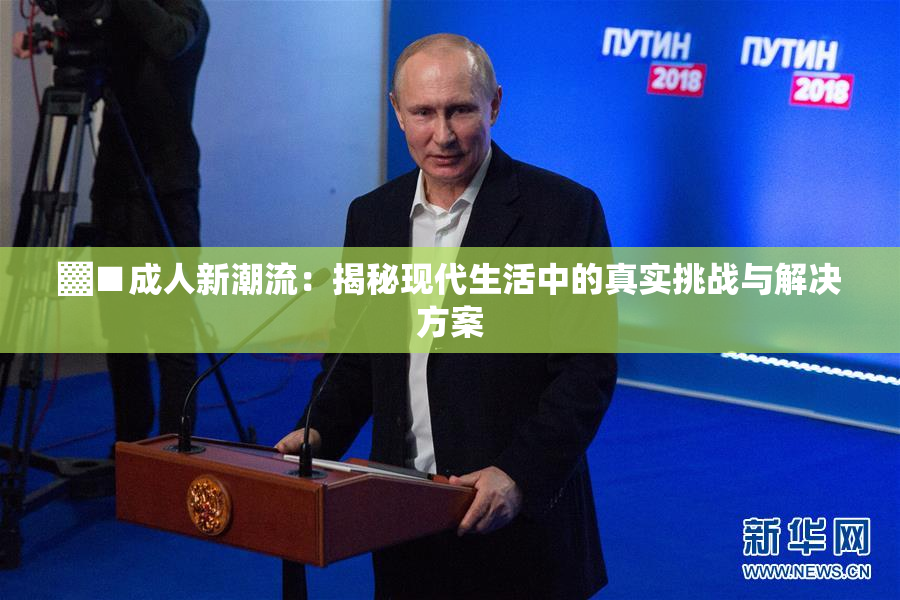 ▓■成人新潮流：揭秘现代生活中的真实挑战与解决方案