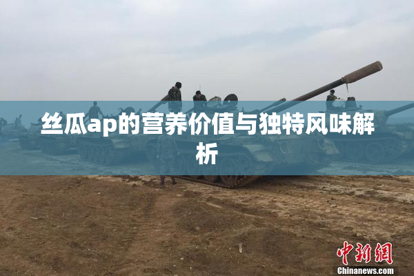 丝瓜ap的营养价值与独特风味解析