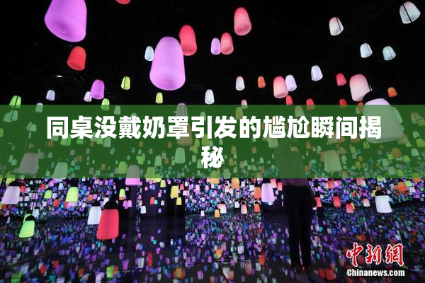 同桌没戴奶罩引发的尴尬瞬间揭秘