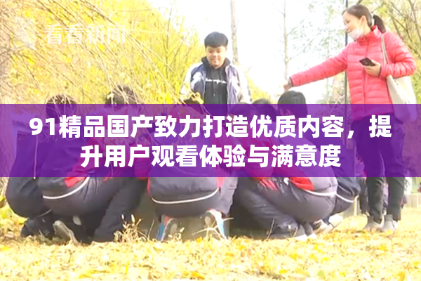 91精品国产致力打造优质内容，提升用户观看体验与满意度