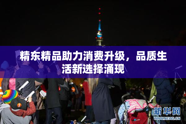 精东精品助力消费升级，品质生活新选择涌现