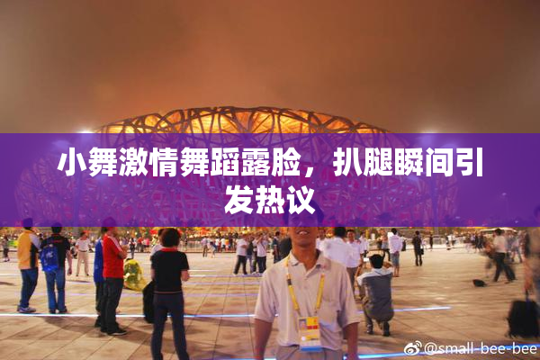 小舞激情舞蹈露脸，扒腿瞬间引发热议
