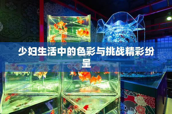 少妇生活中的色彩与挑战精彩纷呈