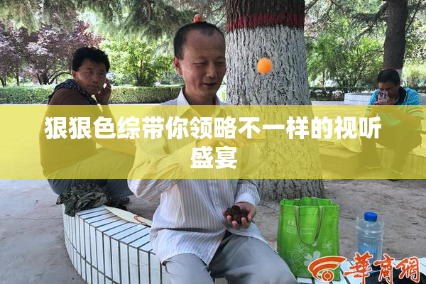 狠狠色综带你领略不一样的视听盛宴