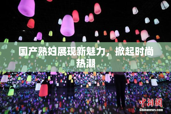 国产熟妇展现新魅力，掀起时尚热潮