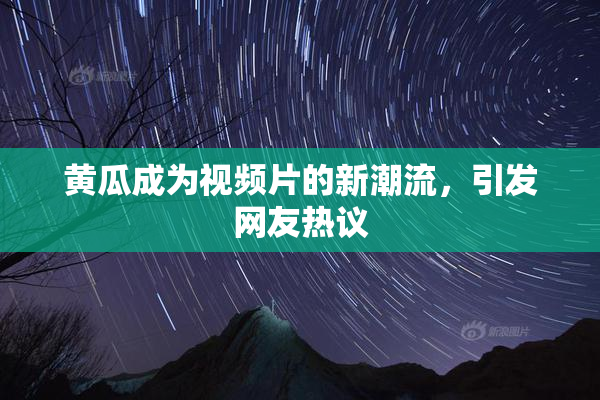 黄瓜成为视频片的新潮流，引发网友热议