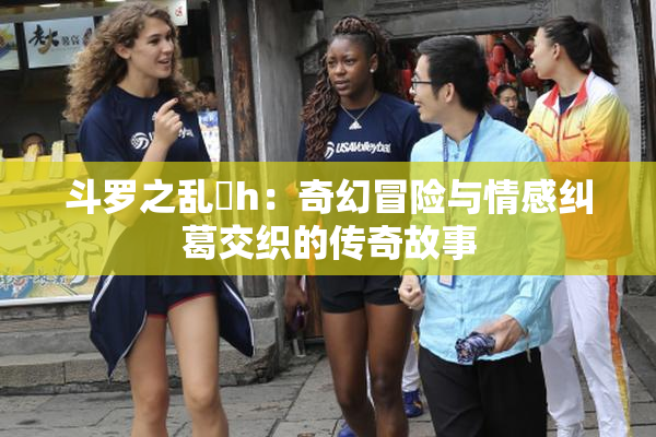 斗罗之乱婬h：奇幻冒险与情感纠葛交织的传奇故事