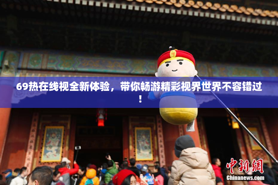 69热在线视全新体验，带你畅游精彩视界世界不容错过！