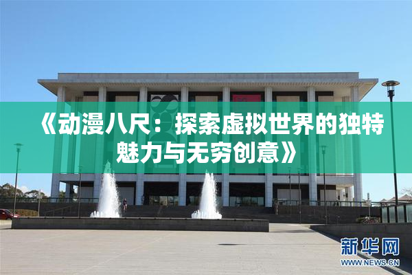 《动漫八尺：探索虚拟世界的独特魅力与无穷创意》