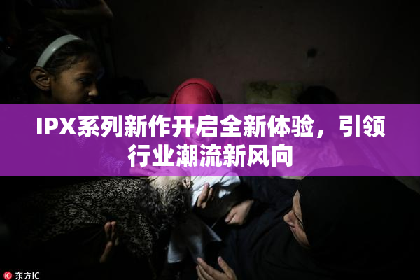IPX系列新作开启全新体验，引领行业潮流新风向