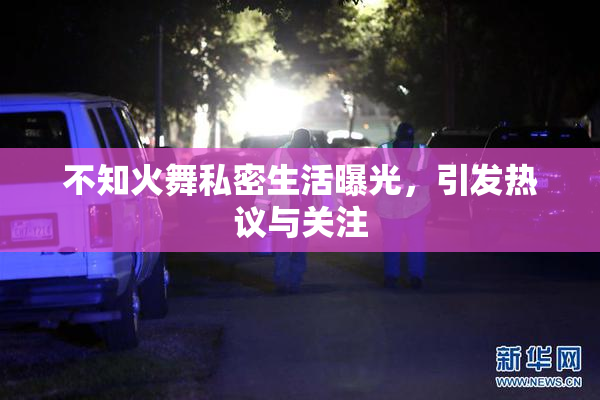 不知火舞私密生活曝光，引发热议与关注