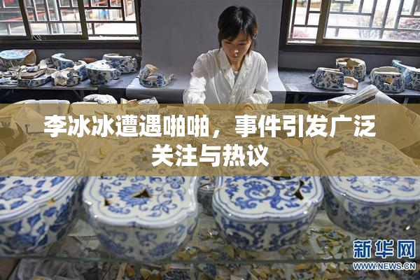 李冰冰遭遇啪啪，事件引发广泛关注与热议