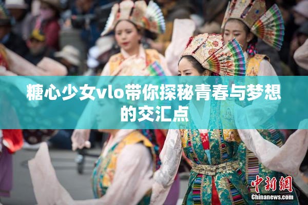 糖心少女vlo带你探秘青春与梦想的交汇点