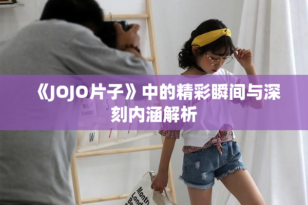 《JOJO片子》中的精彩瞬间与深刻内涵解析
