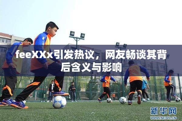feeXXx引发热议，网友畅谈其背后含义与影响