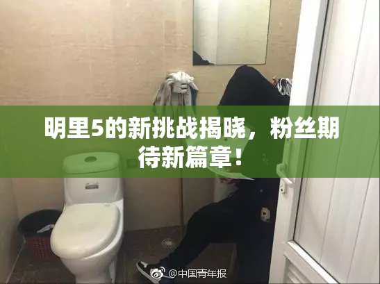 明里5的新挑战揭晓，粉丝期待新篇章！