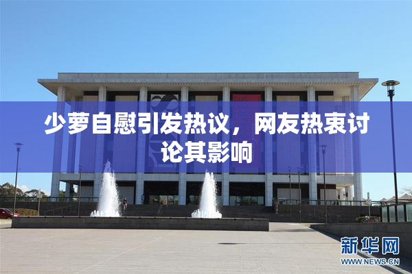 少萝自慰引发热议，网友热衷讨论其影响