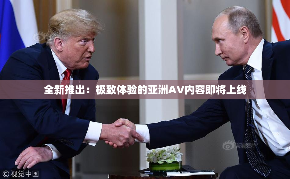 全新推出：极致体验的亚洲AV内容即将上线