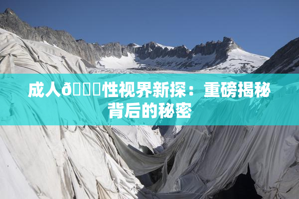 成人🔞性视界新探：重磅揭秘背后的秘密