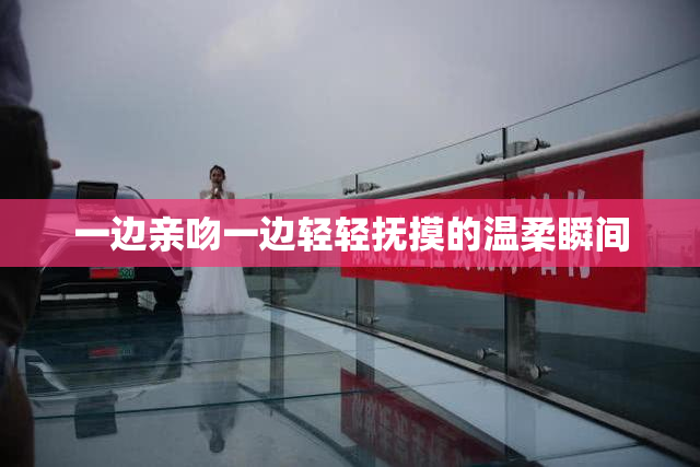一边亲吻一边轻轻抚摸的温柔瞬间