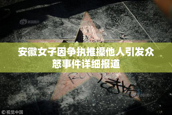 安徽女子因争执推搡他人引发众怒事件详细报道