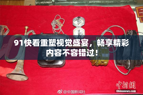 91快看重塑视觉盛宴，畅享精彩内容不容错过！
