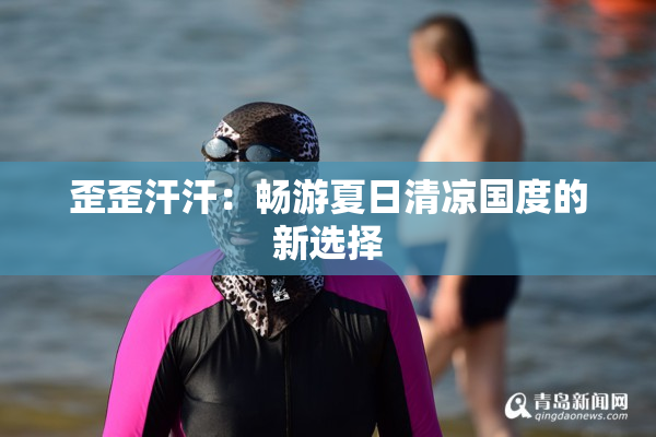 歪歪汗汗：畅游夏日清凉国度的新选择
