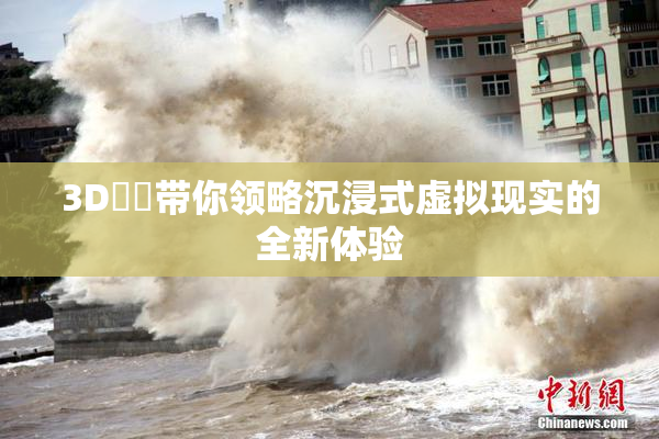 3D姉弚带你领略沉浸式虚拟现实的全新体验