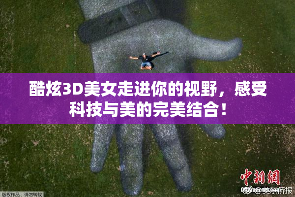 酷炫3D美女走进你的视野，感受科技与美的完美结合！