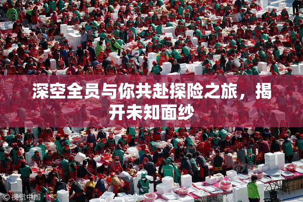 深空全员与你共赴探险之旅，揭开未知面纱