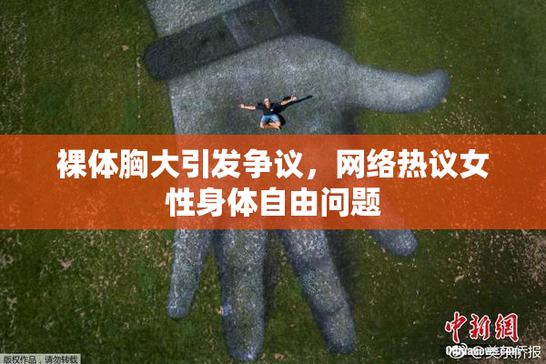 裸体胸大引发争议，网络热议女性身体自由问题