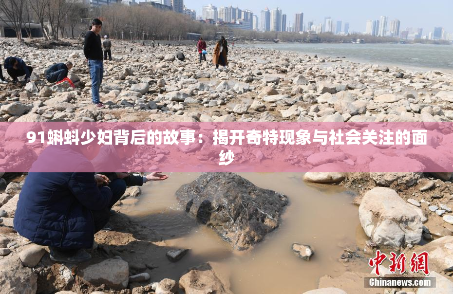 91蝌蚪少妇背后的故事：揭开奇特现象与社会关注的面纱