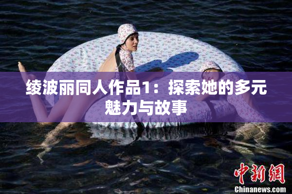 绫波丽同人作品1：探索她的多元魅力与故事