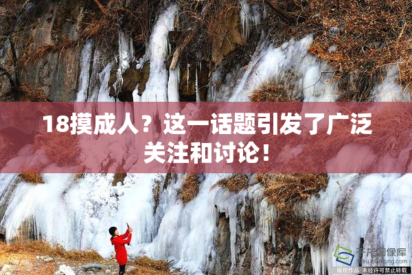 18摸成人？这一话题引发了广泛关注和讨论！