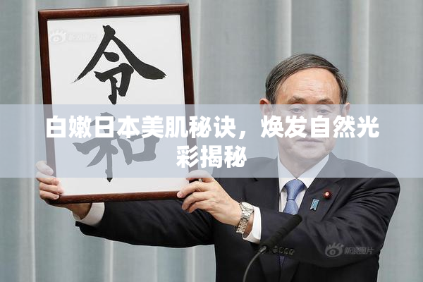 白嫩日本美肌秘诀，焕发自然光彩揭秘