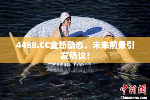 4488.CC全新动态，未来前景引发热议！